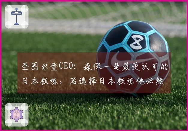 圣图尔登CEO:森保一是最受认可的日本教练,若选择日本教练他必然首选