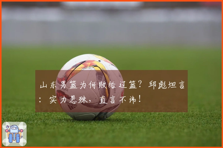 山东男篮为何败给辽篮?邱彪坦言:实力悬殊,直言不讳!