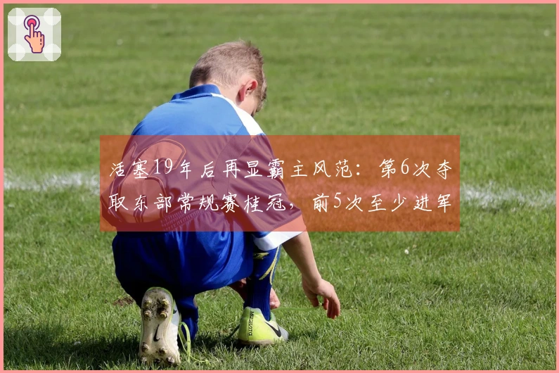 活塞19年后再显霸主风范:第6次夺取东部常规赛桂冠,前5次至少进军东决