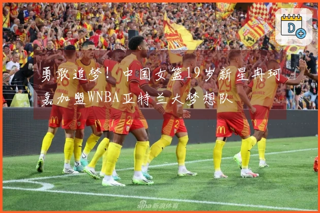 勇敢追梦！中国女篮19岁新星冉珂嘉加盟WNBA亚特兰大梦想队
