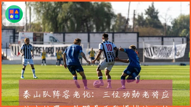 泰山队阵容老化：三位功勋老将应让出位置，韩鹏是否敢提拔这三位新星？