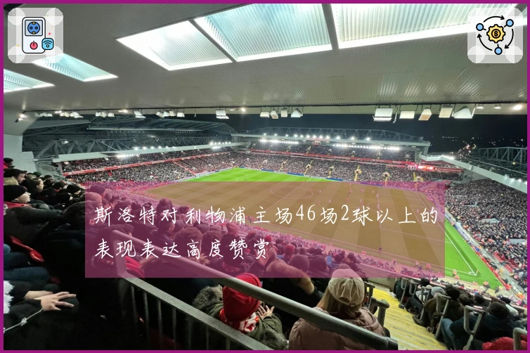 斯洛特对利物浦主场46场2球以上的表现表达高度赞赏