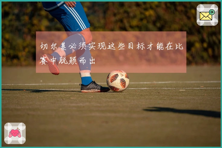 切尔基必须实现这些目标才能在比赛中脱颖而出
