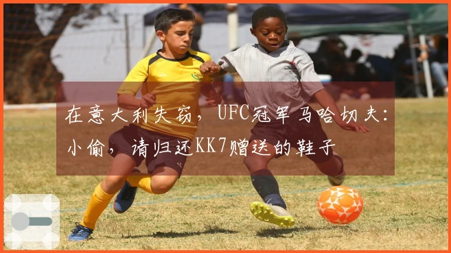 在意大利失窃，UFC冠军马哈切夫：小偷，请归还KK7赠送的鞋子