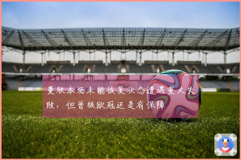 曼联本场未能恢复状态遭遇重大失败，但晋级欧冠还是有保障