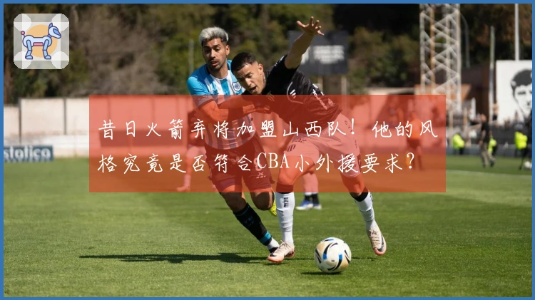昔日火箭弃将加盟山西队！他的风格究竟是否符合CBA小外援要求？