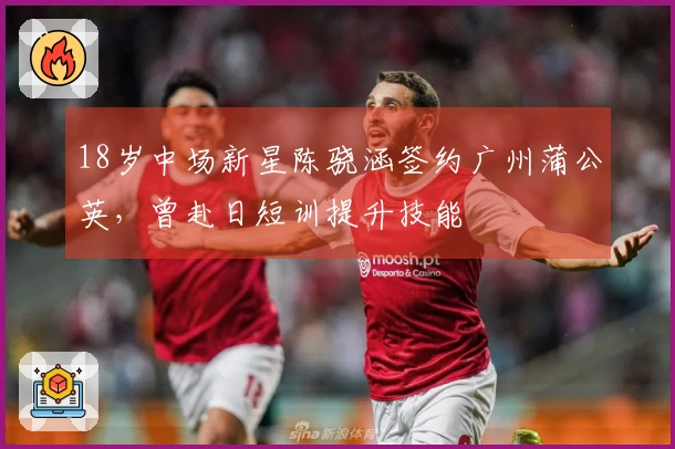 18岁中场新星陈骁涵签约广州蒲公英，曾赴日短训提升技能