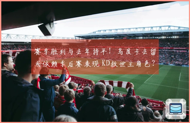 赛季胜利与去年持平!乌度卡去留或依赖季后赛表现 KD救世主角色?