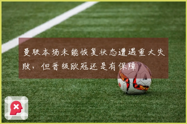 曼联本场未能恢复状态遭遇重大失败，但晋级欧冠还是有保障