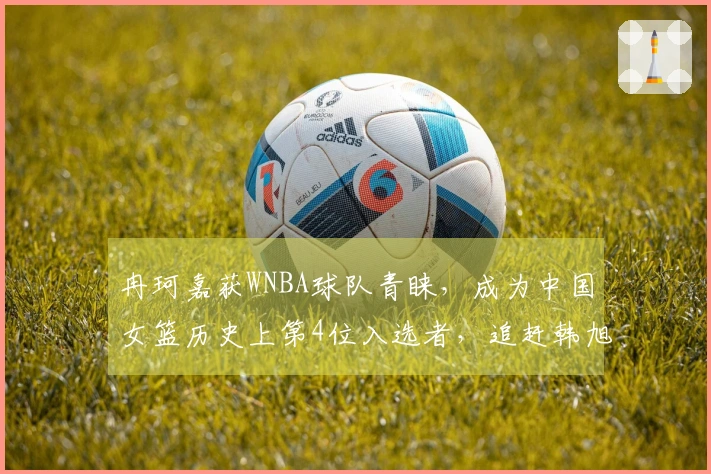 冉珂嘉获WNBA球队青睐,成为中国女篮历史上第4位入选者,追赶韩旭李月汝。