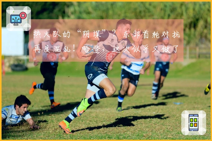 热火队的“阴谋”？东部首轮对抗再度混乱！哈登，这次似乎又做了错误的选择