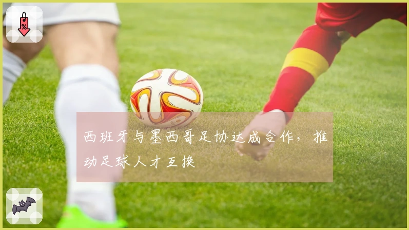 西班牙与墨西哥足协达成合作,推动足球人才互换