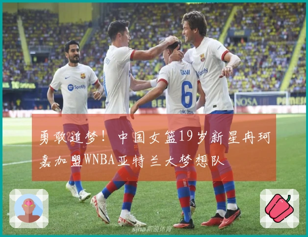 勇敢追梦！中国女篮19岁新星冉珂嘉加盟WNBA亚特兰大梦想队