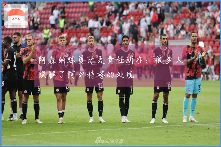 阿森纳球员才是责任所在,很多人误解了阿尔特塔的处境