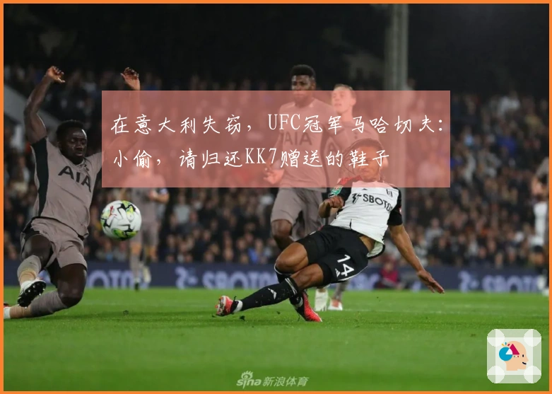 在意大利失窃,UFC冠军马哈切夫:小偷,请归还KK7赠送的鞋子