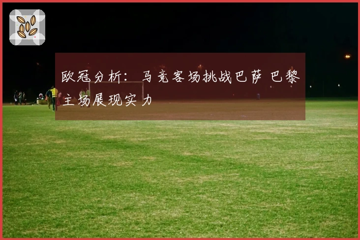 欧冠分析：马竞客场挑战巴萨 巴黎主场展现实力